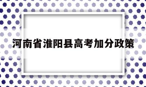 关于河南省淮阳县高考加分政策的信息