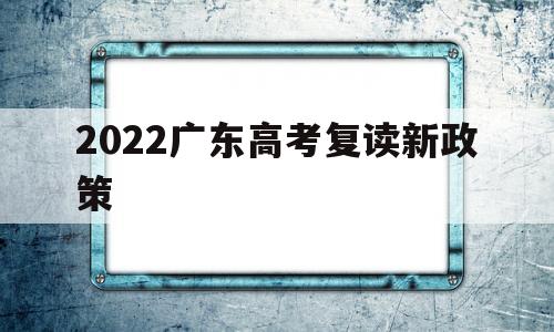 2022广东高考复读新政策,2022广东高考复读政策有变化吗