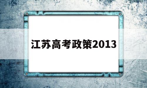 江苏高考政策2013 江苏高考政策2022年