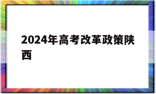 2024年高考改革政策陕西 陕西高考新政策出台2020年