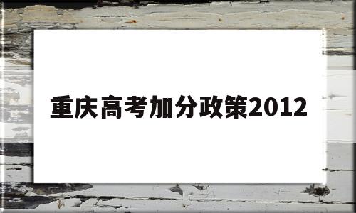 重庆高考加分政策2012,重庆高考加分政策少数民族2021