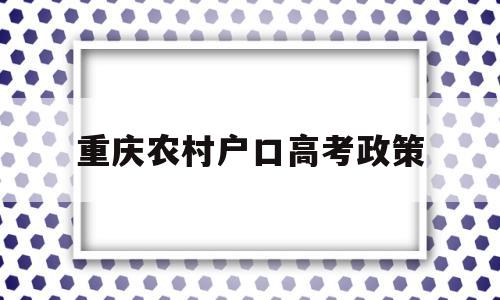 重庆农村户口高考政策,重庆高考政策户籍学籍要求