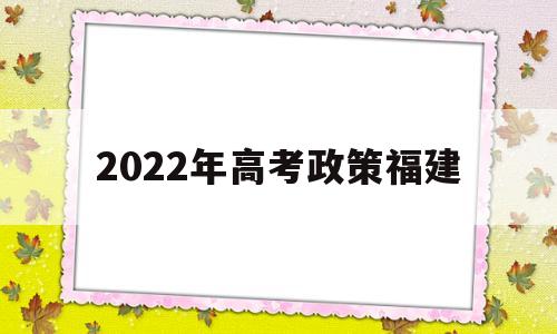 2022年高考政策福建 福建2021高考政策改革方案2020