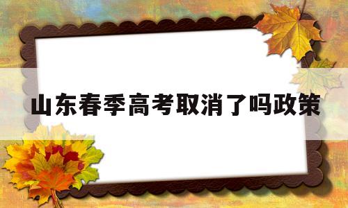 山东春季高考取消了吗政策 山东春季高考2022年会不会取消