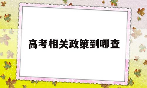 高考相关政策到哪查,高考政策在哪个网了解