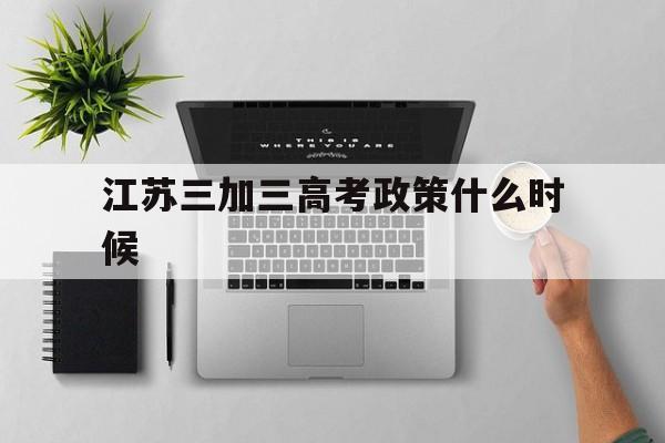 江苏三加三高考政策什么时候,2022年江苏高考政策是3+1+2还是3+3