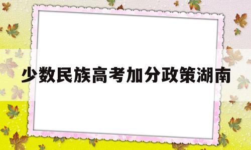 少数民族高考加分政策湖南,湖南少数民族高考加分最新政策