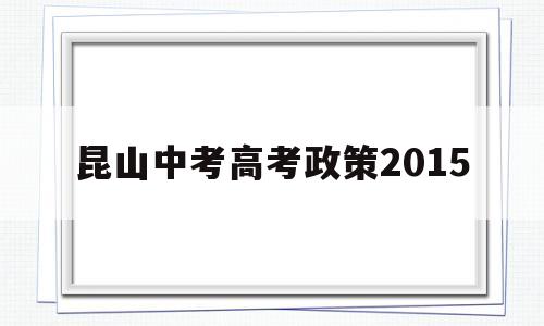 昆山中考高考政策2015 昆山2017年中考高中各校录取