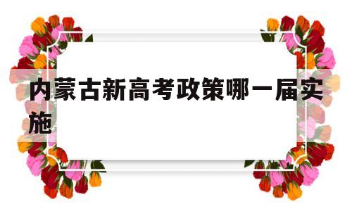 内蒙古新高考政策哪一届实施,内蒙古高考新政策出台2020年