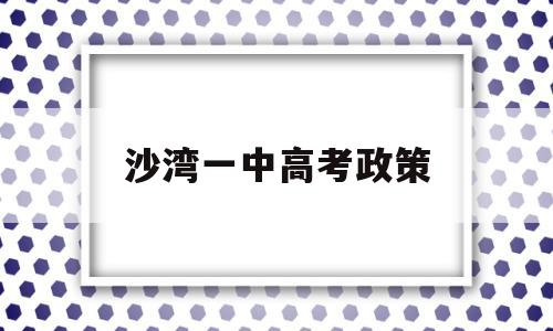 沙湾一中高考政策,沙湾一中2018高考录取榜一