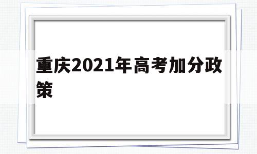 重庆2021年高考加分政策,重庆2021年高考加分政策最新改革方案