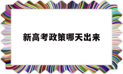 新高考政策哪天出来,高考新策啥时候可以开始