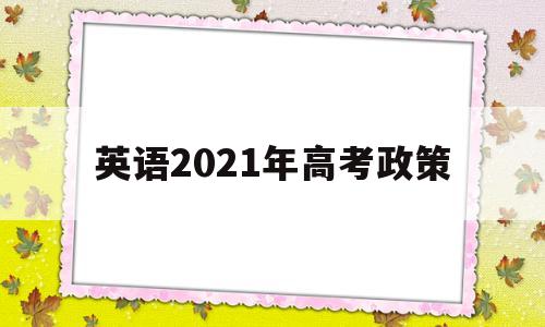 英语2021年高考政策 2021高考英语政策改革方案