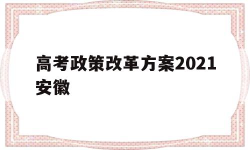 高考政策改革方案2021安徽 安徽省高考改革新方案2021高考是什么政策