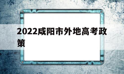 2022咸阳市外地高考政策 咸阳市2022年高考报名时间