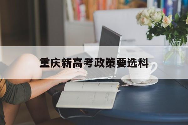 重庆新高考政策要选科 重庆2020级高考选科