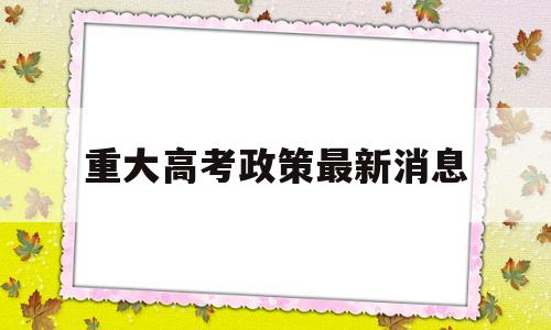 重大高考政策最新消息,重庆高考新政策最新消息