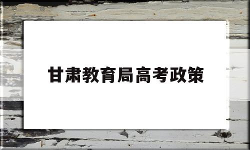 甘肃教育局高考政策 甘肃高考改革方案今正式颁布