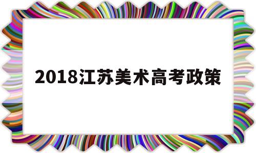 2018江苏美术高考政策,江苏省2020艺术类高考政策