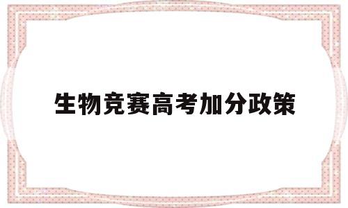 生物竞赛高考加分政策 生物竞赛省一等奖高考时有什么优待