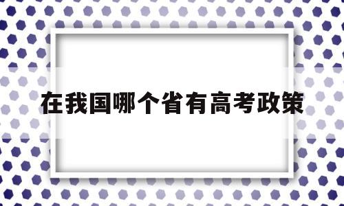 在我国哪个省有高考政策,全国高考政策最好的是哪里