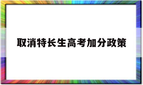 取消特长生高考加分政策,高考特长生取消了吗 还会加分吗