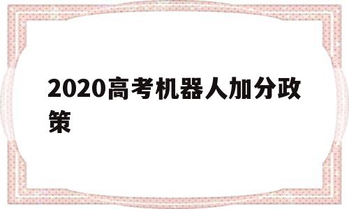 关于2020高考机器人加分政策的信息