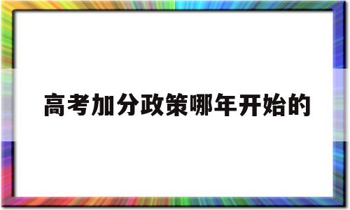 高考加分政策哪年开始的 今年高考有哪些政策可以加分