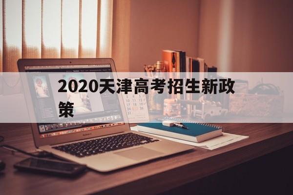 2020天津高考招生新政策,2020年天津市高考招生计划