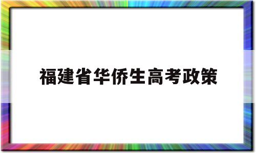 福建省华侨生高考政策,福建高考华侨子女加分条件