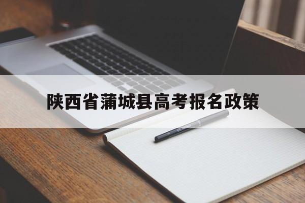 陕西省蒲城县高考报名政策 蒲城县义务教育免试就近入学网上报名