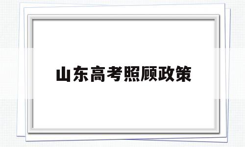 山东高考照顾政策,山东高考招生网官网