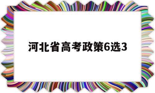 河北省高考政策6选3,河北新高考政策3+1+2