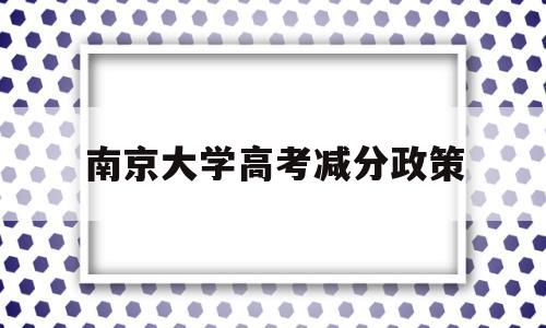 南京大学高考减分政策,南京大学自主招生如何降分