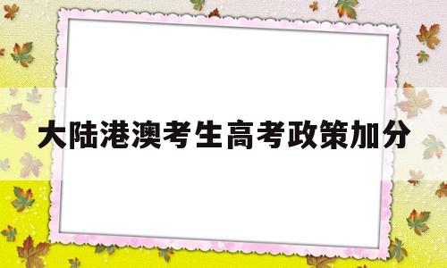 大陆港澳考生高考政策加分,港澳台考生在内地高考有加分吗