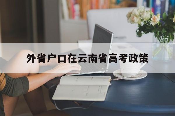外省户口在云南省高考政策 外省户籍可以在云南高考吗?