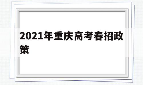2021年重庆高考春招政策 重庆2021年春季高考招生学校