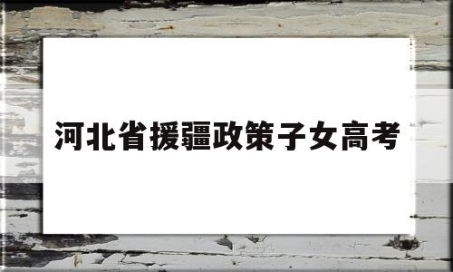 河北省援疆政策子女高考,河北援藏干部子女高考政策