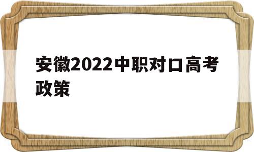 安徽2022中职对口高考政策,2020年安徽中职对口高考时间