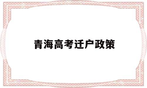 青海高考迁户政策,青海省高考落户政策