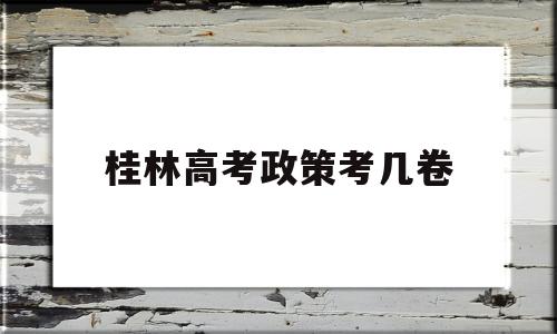 桂林高考政策考几卷,桂林高考试卷是全国卷吗