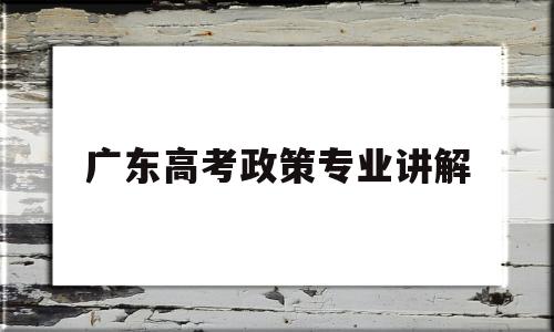广东高考政策专业讲解 广东高考新政策学业水平考试