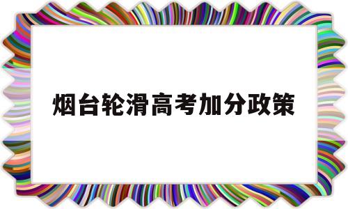 烟台轮滑高考加分政策,轮滑二级运动员高考加分