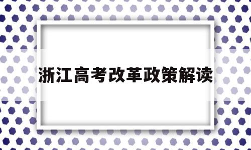 浙江高考改革政策解读,2017年浙江高考改革最新方案