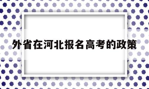 外省在河北报名高考的政策 河北省内异地高考需要什么条件