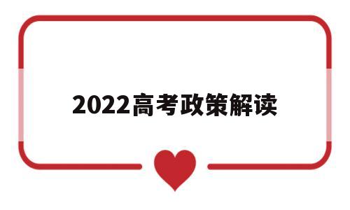 2022高考政策解读,高考新政策出台2022年