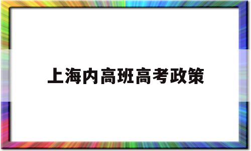 上海内高班高考政策 上内高班的学生高考享受什么政策