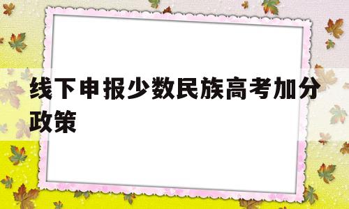 线下申报少数民族高考加分政策,2018年高考少数民族加分政策