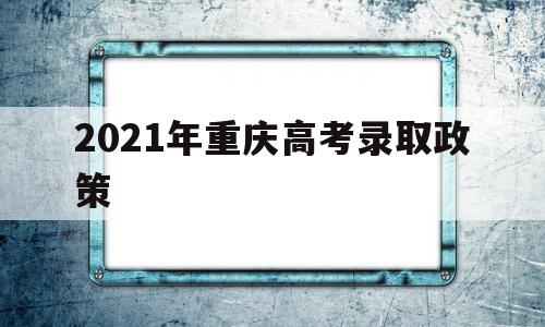 2021年重庆高考录取政策,2021重庆市高考新录取方式