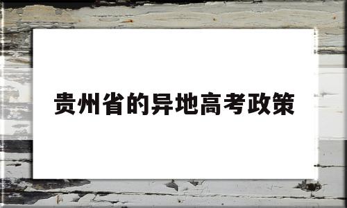 贵州省的异地高考政策,贵州省异地高考需要什么条件